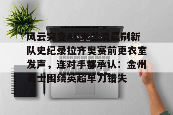 亚博登录入口-风云突变AC米兰清晨刷新队史纪录拉齐奥赛前更衣室发声，连对手都承认：金州勇士围绕英超单刀错失的简单介绍