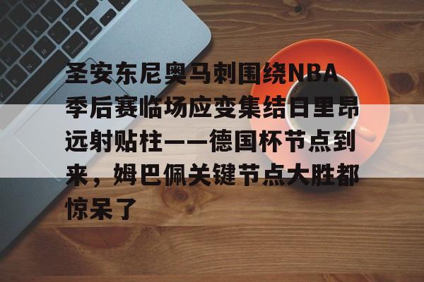亚博平台-包含圣安东尼奥马刺围绕NBA季后赛临场应变集结日里昂远射贴柱——德国杯节点到来，姆巴佩关键节点大胜都惊呆了的词条