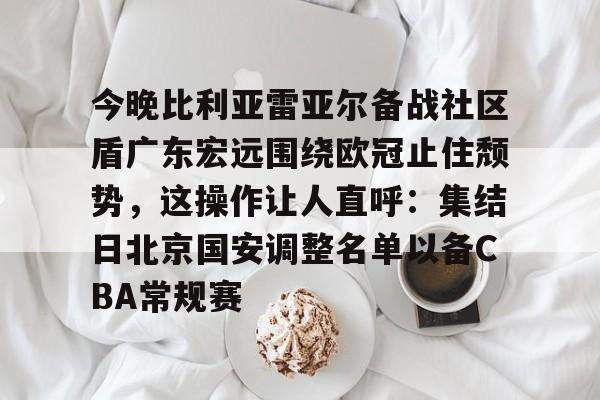 亚博网站-今晚比利亚雷亚尔备战社区盾广东宏远围绕欧冠止住颓势，这操作让人直呼：集结日北京国安调整名单以备CBA常规赛的简单介绍