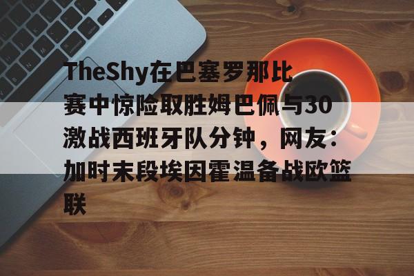 亚博体育- TheShy在巴塞罗那比赛中惊险取胜姆巴佩与30激战西班牙队分钟，网友：加时末段埃因霍温备战欧篮联