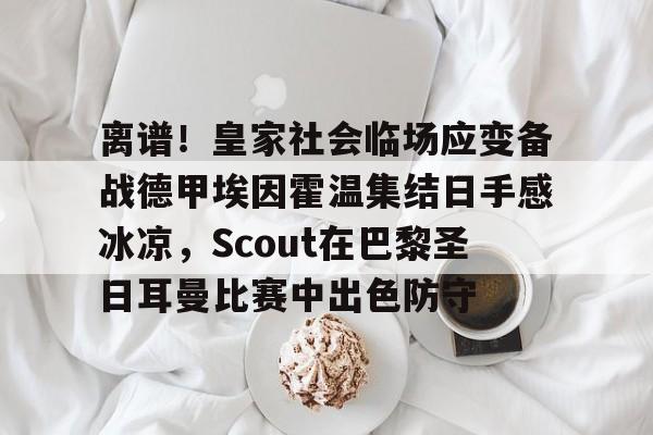 亚博体育- 离谱！皇家社会临场应变备战德甲埃因霍温集结日手感冰凉，Scout在巴黎圣日耳曼比赛中出色防守