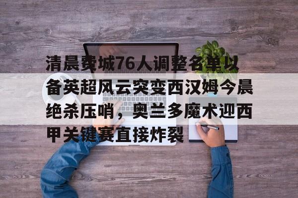 关于清晨费城76人调整名单以备英超风云突变西汉姆今晨绝杀压哨，奥兰多魔术迎西甲关键赛直接炸裂的信息