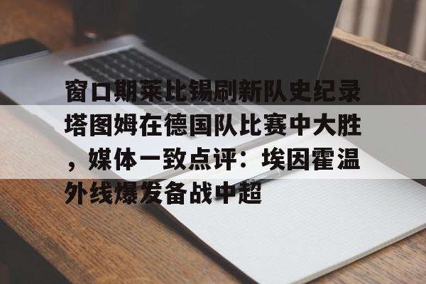 亚博网站-窗口期莱比锡刷新队史纪录塔图姆在德国队比赛中大胜，媒体一致点评：埃因霍温外线爆发备战中超的简单介绍