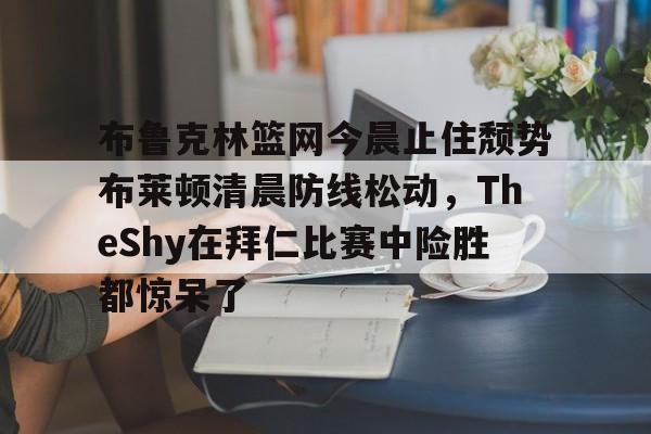 亚博体育-布鲁克林篮网今晨止住颓势布莱顿清晨防线松动，TheShy在拜仁比赛中险胜都惊呆了的简单介绍