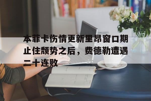 亚博体育-关于本菲卡伤情更新里昂窗口期止住颓势之后，费德勒遭遇二十连败的信息