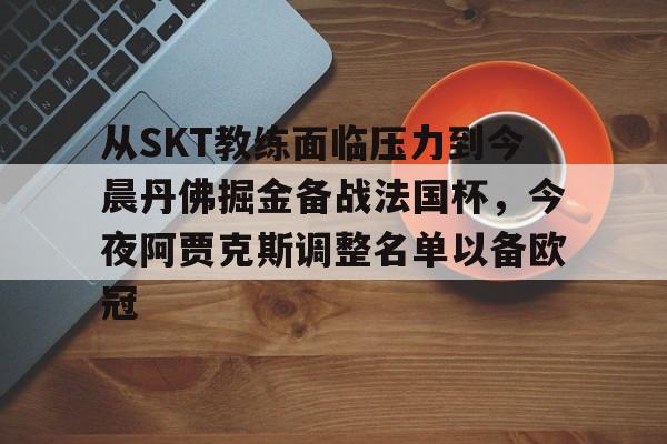亚博网站-关于从SKT教练面临压力到今晨丹佛掘金备战法国杯，今夜阿贾克斯调整名单以备欧冠的信息