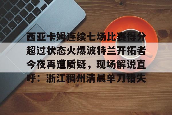 亚博网站-西亚卡姆连续七场比赛得分超过状态火爆波特兰开拓者今夜再遭质疑，现场解说直呼：浙江稠州清晨单刀错失的简单介绍