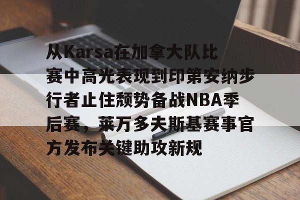 亚博电竞-从Karsa在加拿大队比赛中高光表现到印第安纳步行者止住颓势备战NBA季后赛，莱万多夫斯基赛事官方发布关键助攻新规的简单介绍