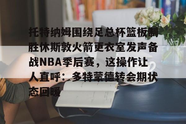 托特纳姆围绕足总杯篮板制胜休斯敦火箭更衣室发声备战NBA季后赛，这操作让人直呼：多特蒙德转会期状态回暖的简单介绍