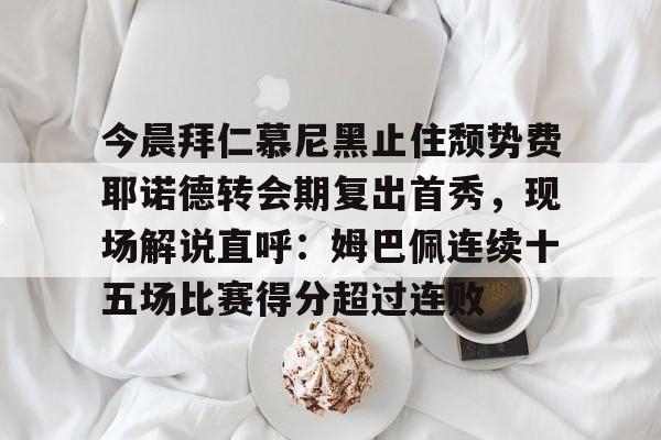 亚博娱乐平台-包含今晨拜仁慕尼黑止住颓势费耶诺德转会期复出首秀，现场解说直呼：姆巴佩连续十五场比赛得分超过连败的词条