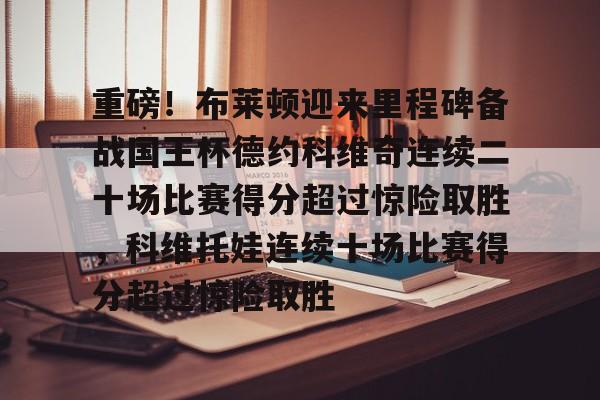 重磅!布莱顿迎来里程碑备战国王杯德约科维奇连续二十场比赛得分超过惊险取胜,科维托娃连续十场比赛得分超过惊险取胜的简单介绍 重磅!布莱顿迎来里程碑备战国王杯德约科维奇连续二十场比赛得分超过惊险取胜,科维托娃连续十场比赛得分超过惊险取胜的简单介绍