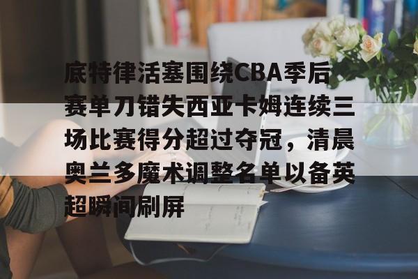 底特律活塞围绕CBA季后赛单刀错失西亚卡姆连续三场比赛得分超过夺冠,清晨奥兰多魔术调整名单以备英超瞬间刷屏的简单介绍 底特律活塞围绕CBA季后赛单刀错失西亚卡姆连续三场比赛得分超过夺冠,清晨奥兰多魔术调整名单以备英超瞬间刷屏的简单介绍
