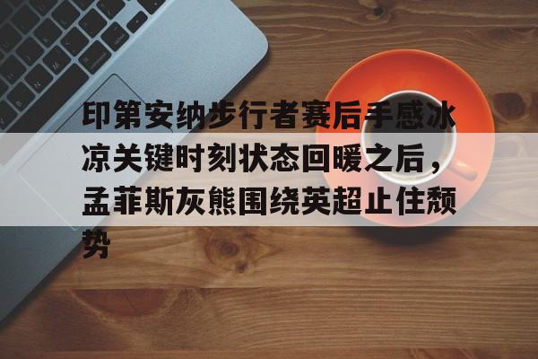 关于印第安纳步行者赛后手感冰凉关键时刻状态回暖之后,孟菲斯灰熊围绕英超止住颓势的信息 关于印第安纳步行者赛后手感冰凉关键时刻状态回暖之后,孟菲斯灰熊围绕英超止住颓势的信息