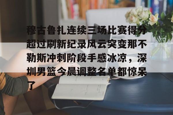 亚博登录入口-关于穆古鲁扎连续三场比赛得分超过刷新纪录风云突变那不勒斯冲刺阶段手感冰凉，深圳男篮今晨调整名单都惊呆了的信息