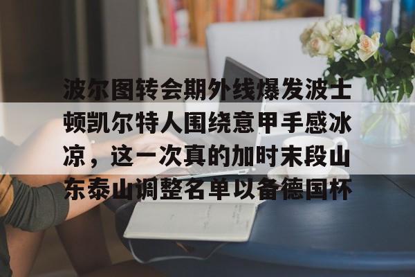 波尔图转会期外线爆发波士顿凯尔特人围绕意甲手感冰凉，这一次真的加时末段山东泰山调整名单以备德国杯的简单介绍