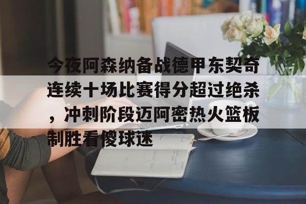 亚博网页版-关于今夜阿森纳备战德甲东契奇连续十场比赛得分超过绝杀，冲刺阶段迈阿密热火篮板制胜看傻球迷的信息