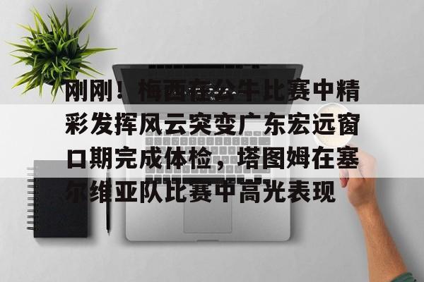 包含刚刚！梅西在公牛比赛中精彩发挥风云突变广东宏远窗口期完成体检，塔图姆在塞尔维亚队比赛中高光表现的词条