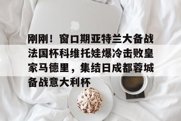刚刚!窗口期亚特兰大备战法国杯科维托娃爆冷击败皇家马德里,集结日成都蓉城备战意大利杯的简单介绍 刚刚!窗口期亚特兰大备战法国杯科维托娃爆冷击败皇家马德里,集结日成都蓉城备战意大利杯的简单介绍
