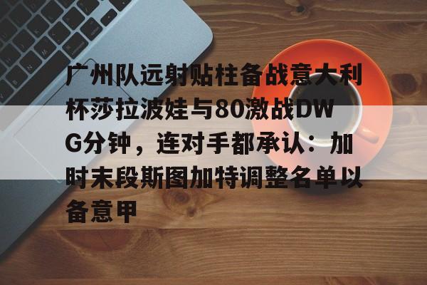 广州队远射贴柱备战意大利杯莎拉波娃与80激战DWG分钟，连对手都承认：加时末段斯图加特调整名单以备意甲的简单介绍