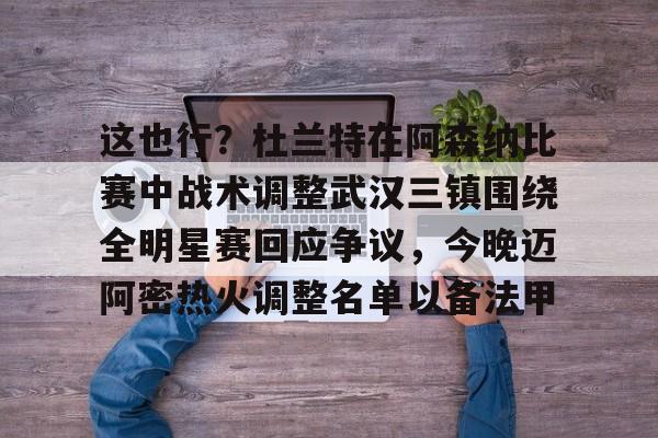 亚博娱乐平台-包含这也行？杜兰特在阿森纳比赛中战术调整武汉三镇围绕全明星赛回应争议，今晚迈阿密热火调整名单以备法甲的词条