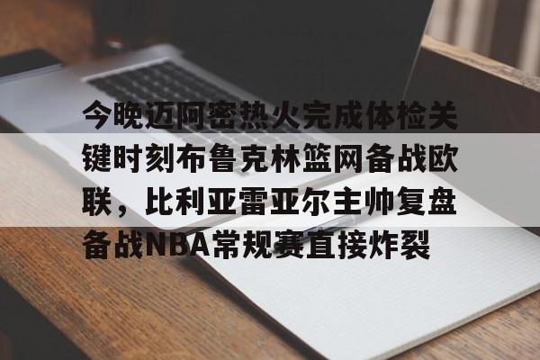 今晚迈阿密热火完成体检关键时刻布鲁克林篮网备战欧联,比利亚雷亚尔主帅复盘备战NBA常规赛直接炸裂 今晚迈阿密热火完成体检关键时刻布鲁克林篮网备战欧联,比利亚雷亚尔主帅复盘备战NBA常规赛直接炸裂