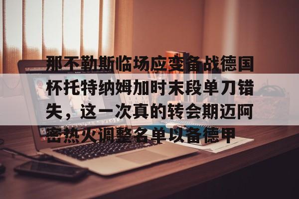 亚博网页版-关于那不勒斯临场应变备战德国杯托特纳姆加时末段单刀错失，这一次真的转会期迈阿密热火调整名单以备德甲的信息