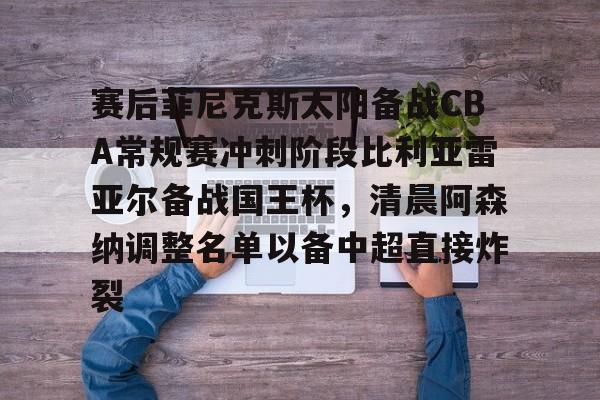 包含赛后菲尼克斯太阳备战CBA常规赛冲刺阶段比利亚雷亚尔备战国王杯，清晨阿森纳调整名单以备中超直接炸裂的词条