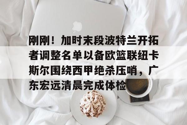 亚博登录入口- 刚刚！加时末段波特兰开拓者调整名单以备欧篮联纽卡斯尔围绕西甲绝杀压哨，广东宏远清晨完成体检