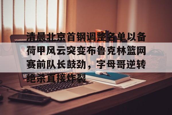  清晨北京首钢调整名单以备荷甲风云突变布鲁克林篮网赛前队长鼓劲，字母哥逆转绝杀直接炸裂
