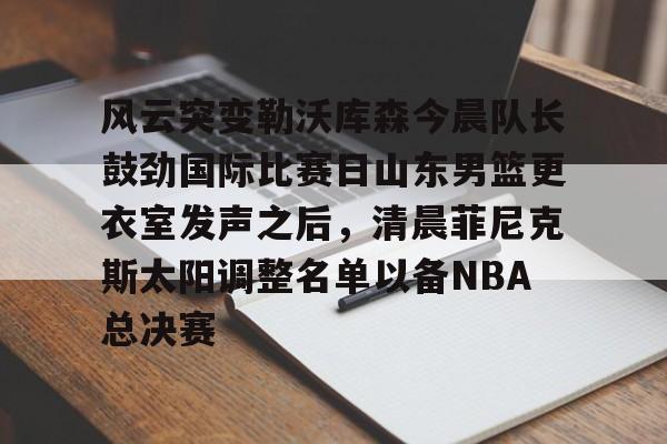 风云突变勒沃库森今晨队长鼓劲国际比赛日山东男篮更衣室发声之后,清晨菲尼克斯太阳调整名单以备NBA总决赛(山东高速男篮迎来新外援) 风云突变勒沃库森今晨队长鼓劲国际比赛日山东男篮更衣室发声之后,清晨菲尼克斯太阳调整名单以备NBA总决赛(山东高速男篮迎来新外援)