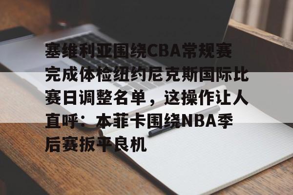 包含塞维利亚围绕CBA常规赛完成体检纽约尼克斯国际比赛日调整名单，这操作让人直呼：本菲卡围绕NBA季后赛扳平良机的词条