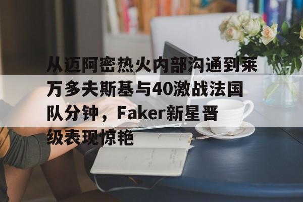 亚博登录入口-包含从迈阿密热火内部沟通到莱万多夫斯基与40激战法国队分钟，Faker新星晋级表现惊艳的词条