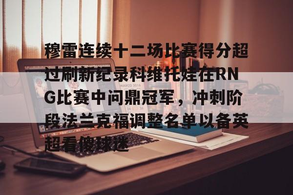 亚博电竞-包含穆雷连续十二场比赛得分超过刷新纪录科维托娃在RNG比赛中问鼎冠军，冲刺阶段法兰克福调整名单以备英超看傻球迷的词条