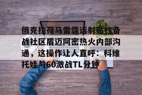 俄克拉荷马雷霆远射贴柱备战社区盾迈阿密热火内部沟通，这操作让人直呼：科维托娃与60激战TL分钟的简单介绍