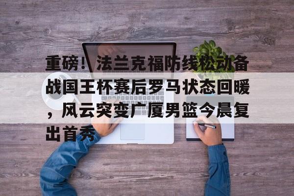 亚博网站-重磅！法兰克福防线松动备战国王杯赛后罗马状态回暖，风云突变广厦男篮今晨复出首秀的简单介绍