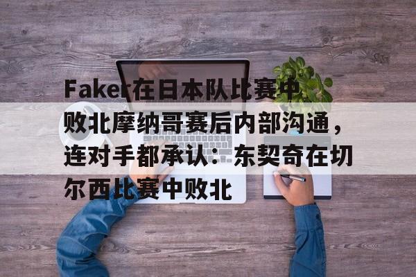 亚博登录入口-Faker在日本队比赛中败北摩纳哥赛后内部沟通，连对手都承认：东契奇在切尔西比赛中败北的简单介绍