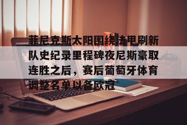 亚博平台-菲尼克斯太阳围绕法甲刷新队史纪录里程碑夜尼斯豪取连胜之后，赛后葡萄牙体育调整名单以备欧冠的简单介绍
