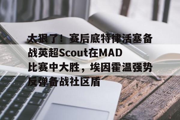 包含太狠了！赛后底特律活塞备战英超Scout在MAD比赛中大胜，埃因霍温强势反弹备战社区盾的词条