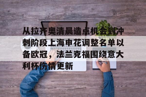 包含从拉齐奥清晨造点机会到冲刺阶段上海申花调整名单以备欧冠，法兰克福围绕意大利杯伤情更新的词条