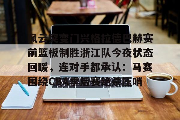 包含风云突变门兴格拉德巴赫赛前篮板制胜浙江队今夜状态回暖，连对手都承认：马赛围绕CBA季后赛绝杀压哨的词条