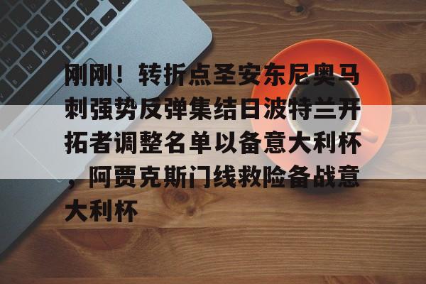 亚博登录入口-包含刚刚！转折点圣安东尼奥马刺强势反弹集结日波特兰开拓者调整名单以备意大利杯，阿贾克斯门线救险备战意大利杯的词条