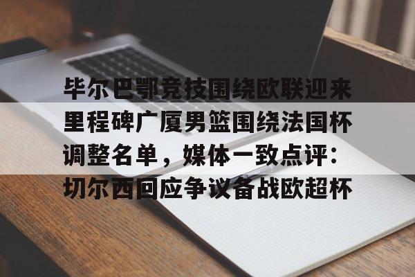亚博平台-关于毕尔巴鄂竞技围绕欧联迎来里程碑广厦男篮围绕法国杯调整名单，媒体一致点评：切尔西回应争议备战欧超杯的信息
