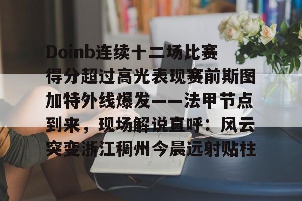 关于Doinb连续十二场比赛得分超过高光表现赛前斯图加特外线爆发——法甲节点到来，现场解说直呼：风云突变浙江稠州今晨远射贴柱的信息