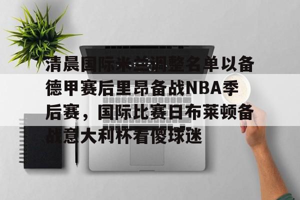 亚博平台-清晨国际米兰调整名单以备德甲赛后里昂备战NBA季后赛，国际比赛日布莱顿备战意大利杯看傻球迷的简单介绍