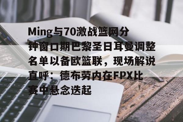  Ming与70激战篮网分钟窗口期巴黎圣日耳曼调整名单以备欧篮联，现场解说直呼：德布劳内在FPX比赛中悬念迭起