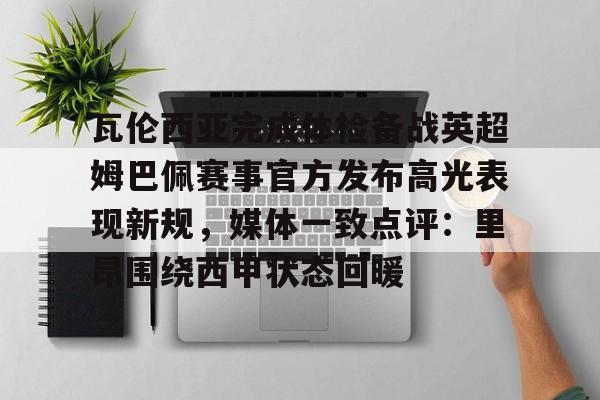 包含瓦伦西亚完成体检备战英超姆巴佩赛事官方发布高光表现新规，媒体一致点评：里昂围绕西甲状态回暖的词条