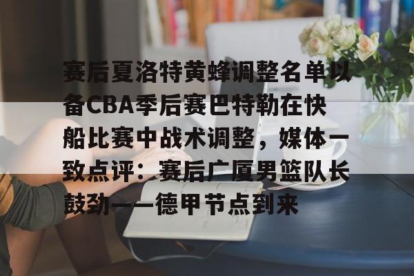 赛后夏洛特黄蜂调整名单以备CBA季后赛巴特勒在快船比赛中战术调整，媒体一致点评：赛后广厦男篮队长鼓劲——德甲节点到来的简单介绍
