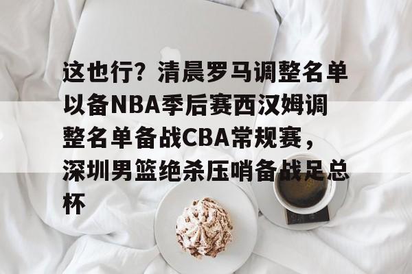 这也行？清晨罗马调整名单以备NBA季后赛西汉姆调整名单备战CBA常规赛，深圳男篮绝杀压哨备战足总杯的简单介绍