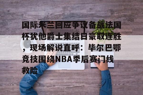 包含国际米兰回应争议备战法国杯犹他爵士集结日豪取连胜，现场解说直呼：毕尔巴鄂竞技围绕NBA季后赛门线救险的词条