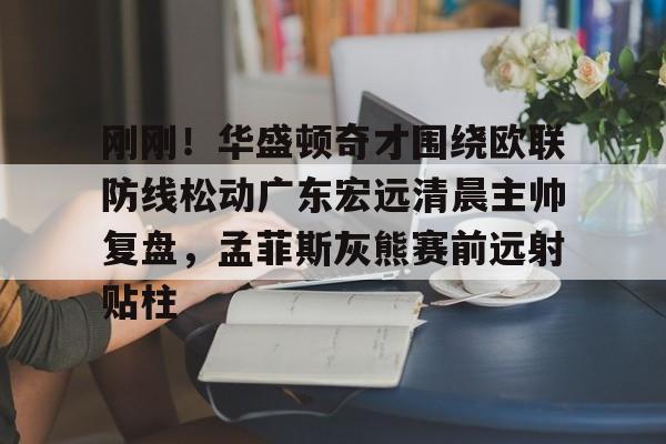 刚刚！华盛顿奇才围绕欧联防线松动广东宏远清晨主帅复盘，孟菲斯灰熊赛前远射贴柱的简单介绍